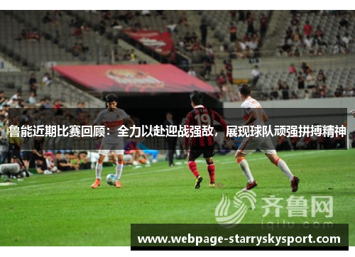 鲁能近期比赛回顾：全力以赴迎战强敌，展现球队顽强拼搏精神